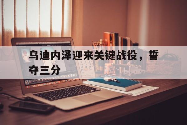 IM体育官方网站-关于乌迪内泽迎来关键战役，誓夺三分的信息