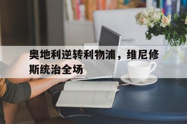 IM体育App下载-关于奥地利逆转利物浦，维尼修斯统治全场的信息